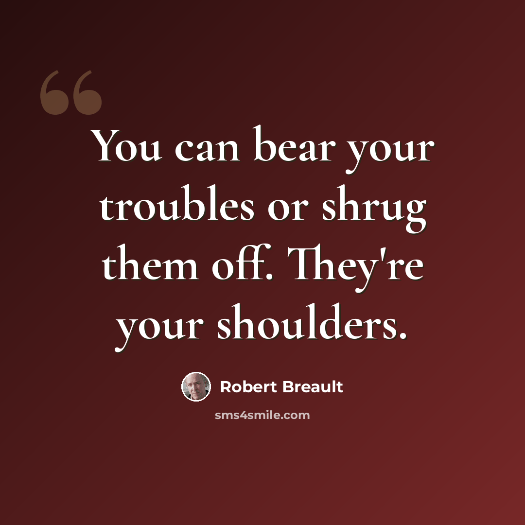 “You can bear your troubles or shrug them off. They're your shoulders.” quote by Robert Breault