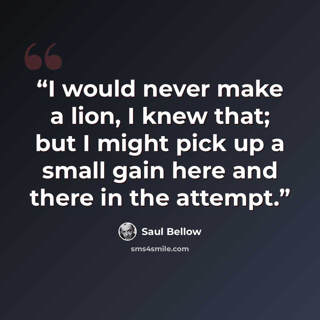 “I would never make a lion, I knew that; but I might pick up a small gain here and there in the attempt.” quote by Saul Bellow