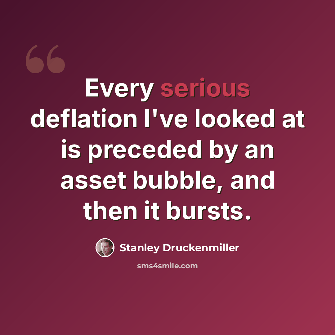 “Every serious deflation I've looked at is preceded by an asset bubble, and then it bursts.” quote by Stanley Druckenmiller