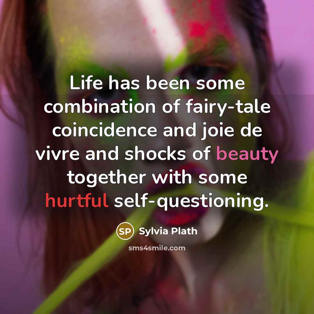 “Life has been some combination of fairy-tale coincidence and joie de vivre and shocks of beauty together with some hurtful self-questioning.” quote by Sylvia Plath