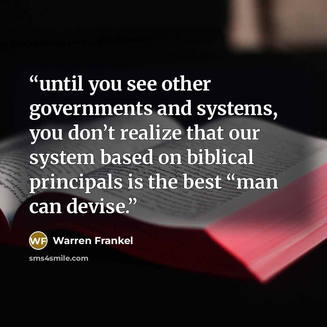 “until you see other governments and systems, you don’t realize that our system based on biblical principals is the best “man can devise.” quote by Warren Frankel