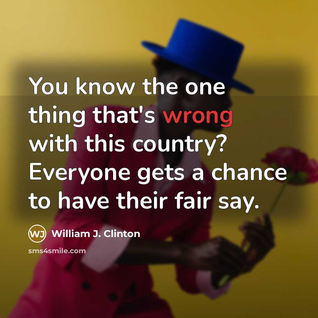 “You know the one thing that's wrong with this country? Everyone gets a chance to have their fair say.” quote by William J. Clinton