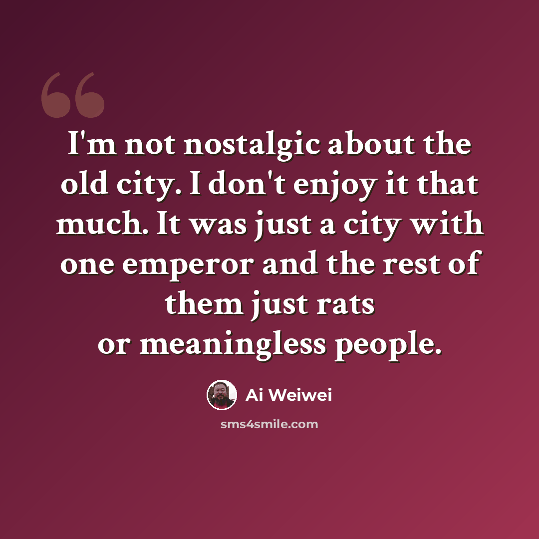 “I'm not nostalgic about the old city. I don't enjoy it that much. It was just a city with one emperor and the rest of them just rats or meaningless people.” quote by Ai Weiwei