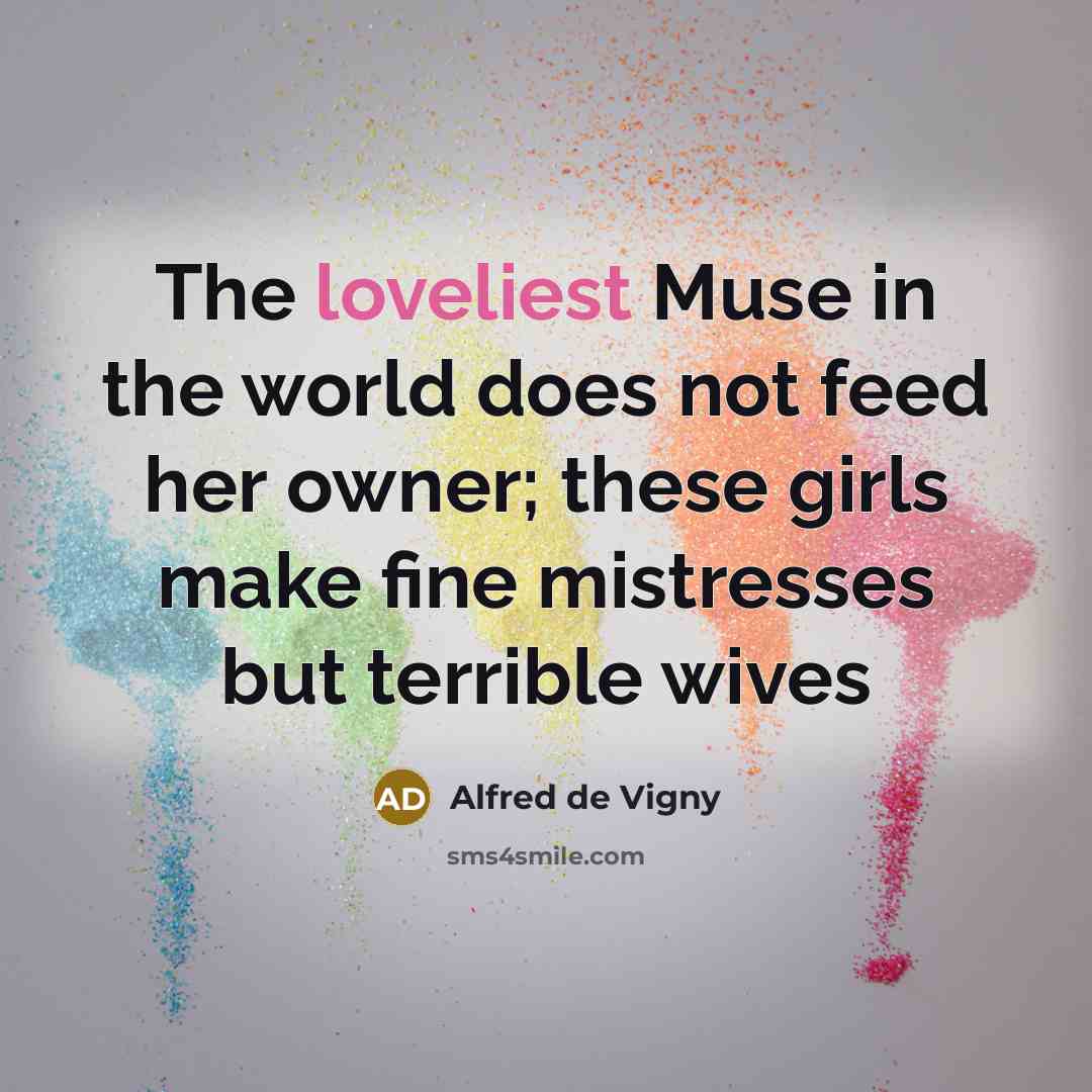 “The loveliest Muse in the world does not feed her owner; these girls make fine mistresses but terrible wives” quote by Alfred de Vigny