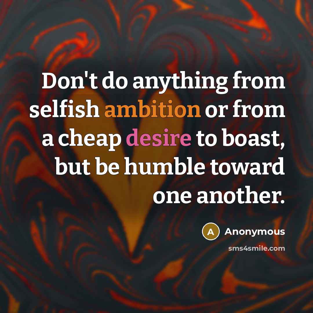 “Don't do anything from selfish ambition or from a cheap desire to boast, but be humble toward one another.” quote by Anonymous