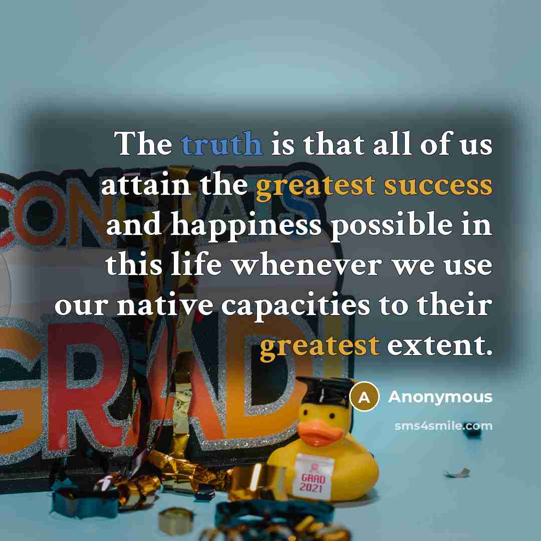 “The truth is that all of us attain the greatest success and happiness possible in this life whenever we use our native capacities to their greatest extent.” quote by Anonymous