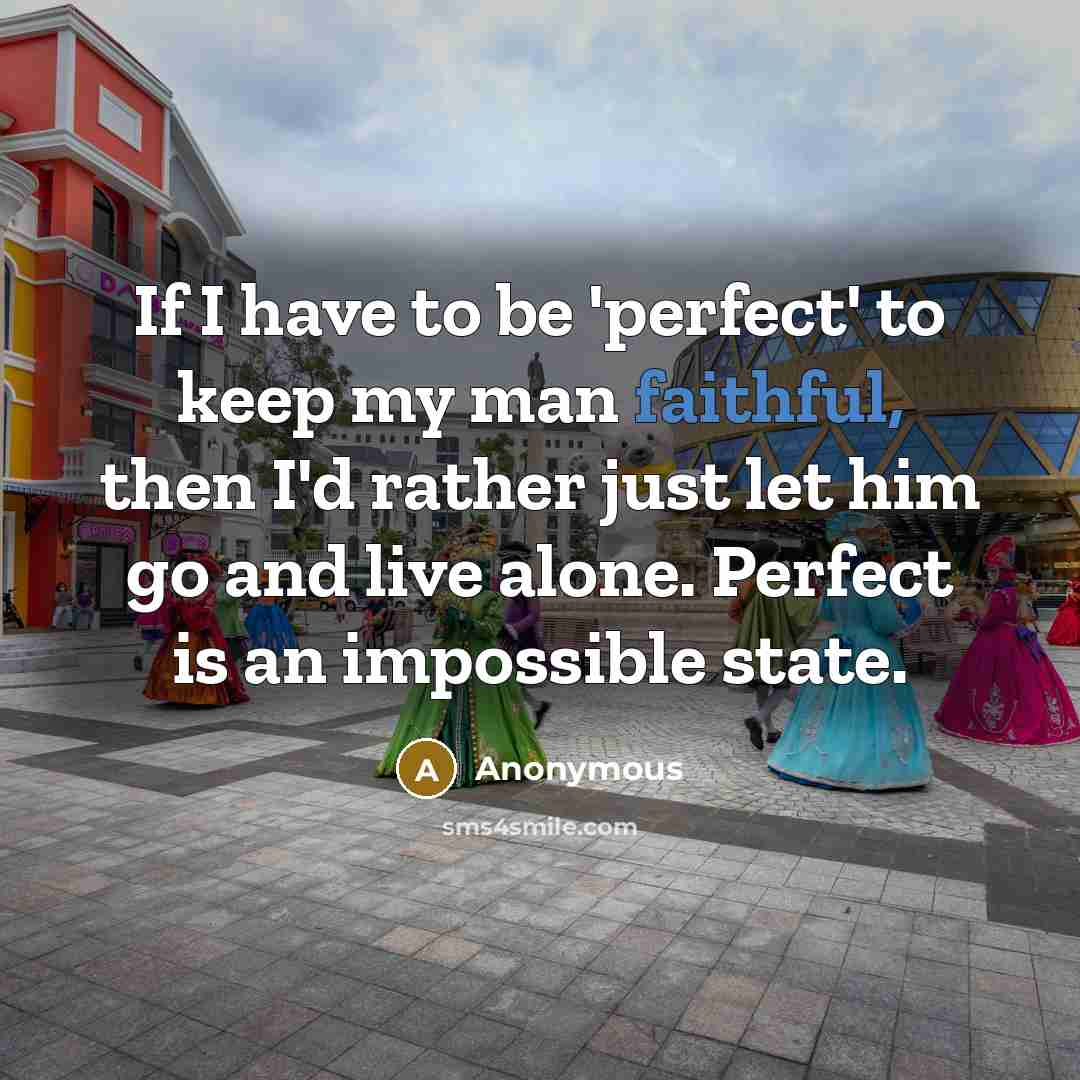 “If I have to be 'perfect' to keep my man faithful, then I'd rather just let him go and live alone. Perfect is an impossible state.” quote by Anonymous