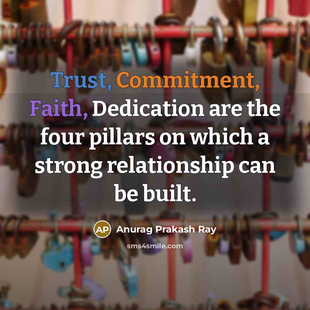 “Trust, Commitment, Faith, Dedication are the four pillars on which a strong relationship can be built.” quote by Anurag Prakash Ray