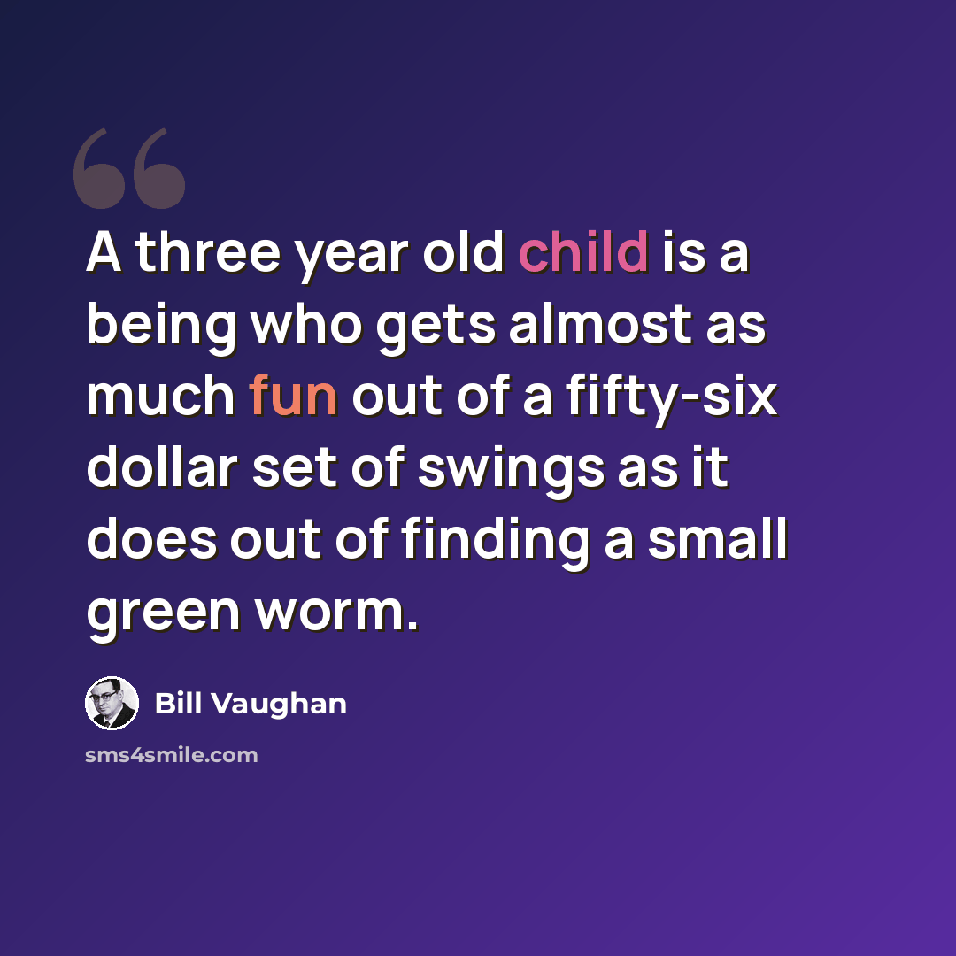 “A three year old child is a being who gets almost as much fun out of a fifty-six dollar set of swings as it does out of finding a small green worm.” quote by Bill Vaughan