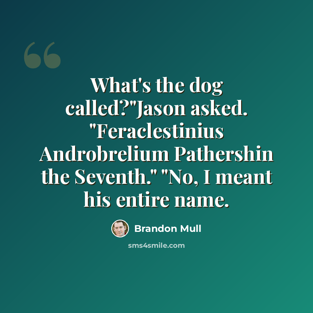 “What's the dog called?"Jason asked. "Feraclestinius Androbrelium Pathershin the Seventh." "No, I meant his entire name.” quote by Brandon Mull