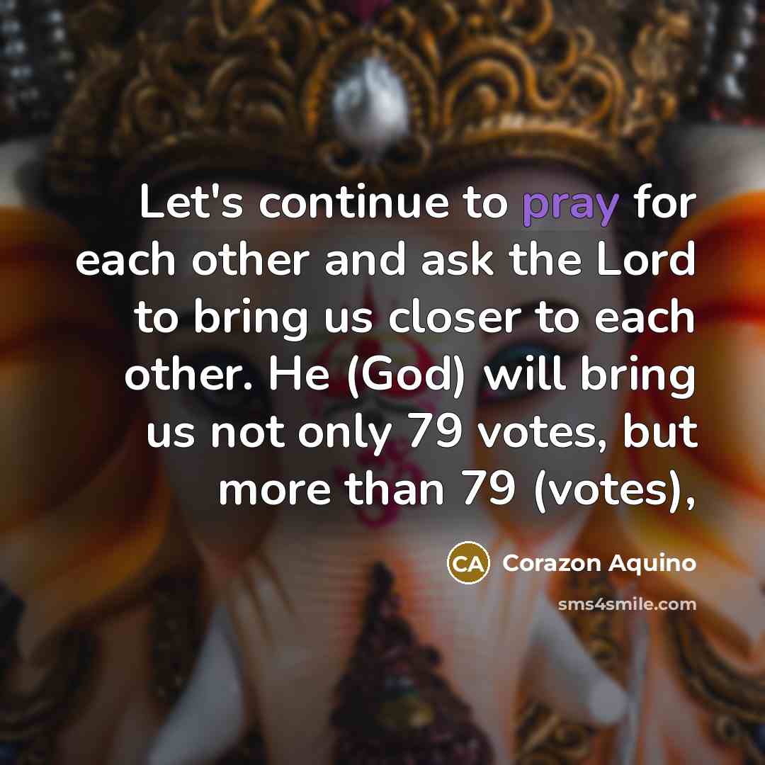 “Let's continue to pray for each other and ask the Lord to bring us closer to each other. He (God) will bring us not only 79 votes, but more than 79 (votes),” quote by Corazon Aquino
