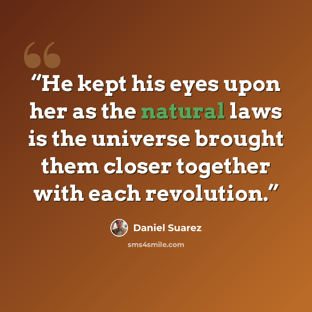 “He kept his eyes upon her as the natural laws is the universe brought them closer together with each revolution.” quote by Daniel Suarez