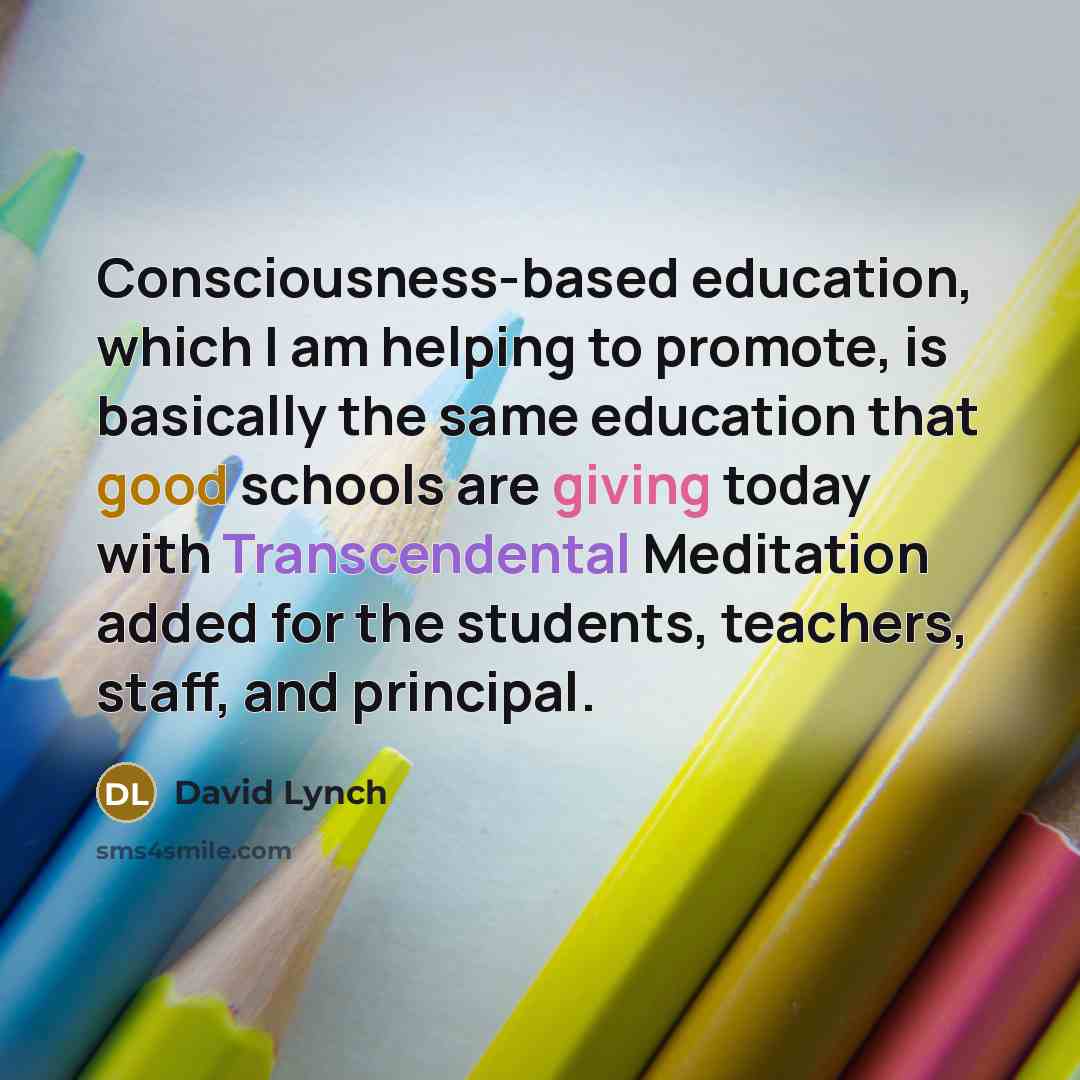 “Consciousness-based education, which I am helping to promote, is basically the same education that good schools are giving today with Transcendental Meditation added for the students, teachers, staff, and principal.” quote by David Lynch