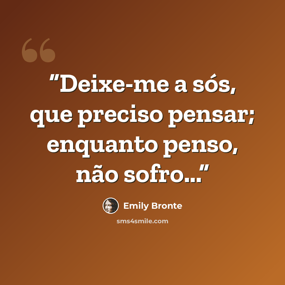 “Deixe-me a sós, que preciso pensar; enquanto penso, não sofro...” quote by Emily Brontë