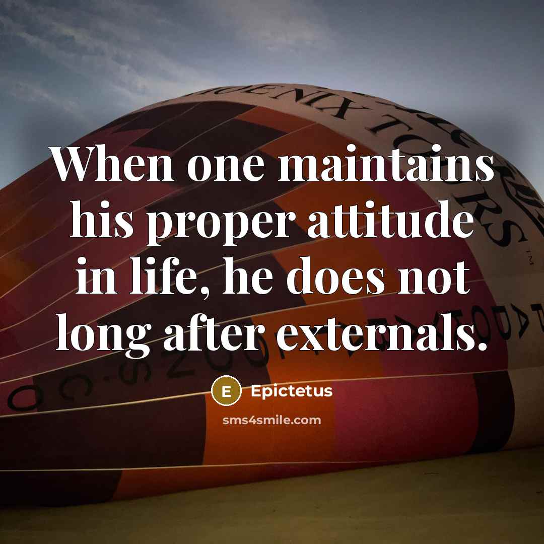 “When one maintains his proper attitude in life, he does not long after externals.” quote by Epictetus