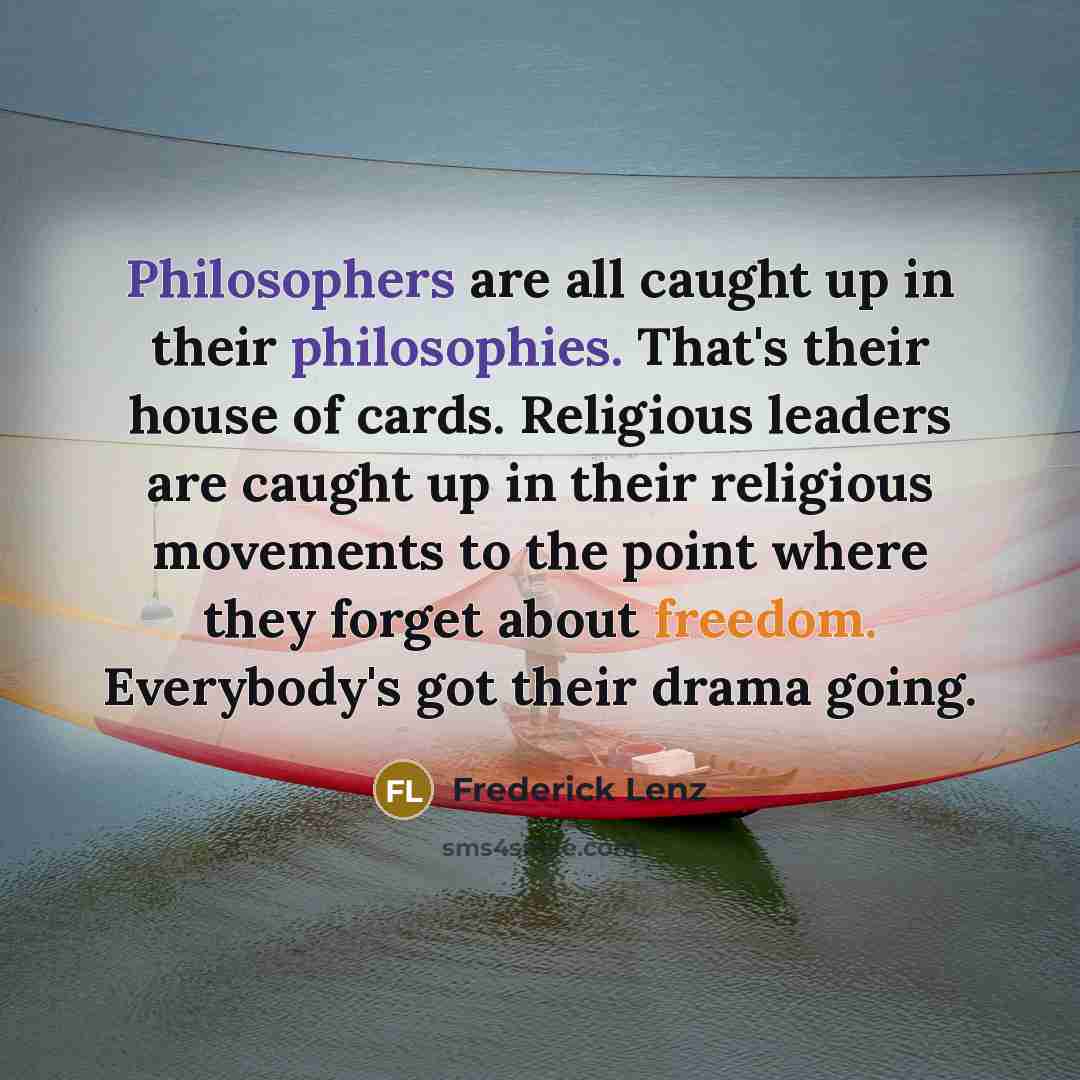 “Philosophers are all caught up in their philosophies. That's their house of cards. Religious leaders are caught up in their religious movements to the point where they forget about freedom. Everybody's got their drama going.” quote by Frederick Lenz