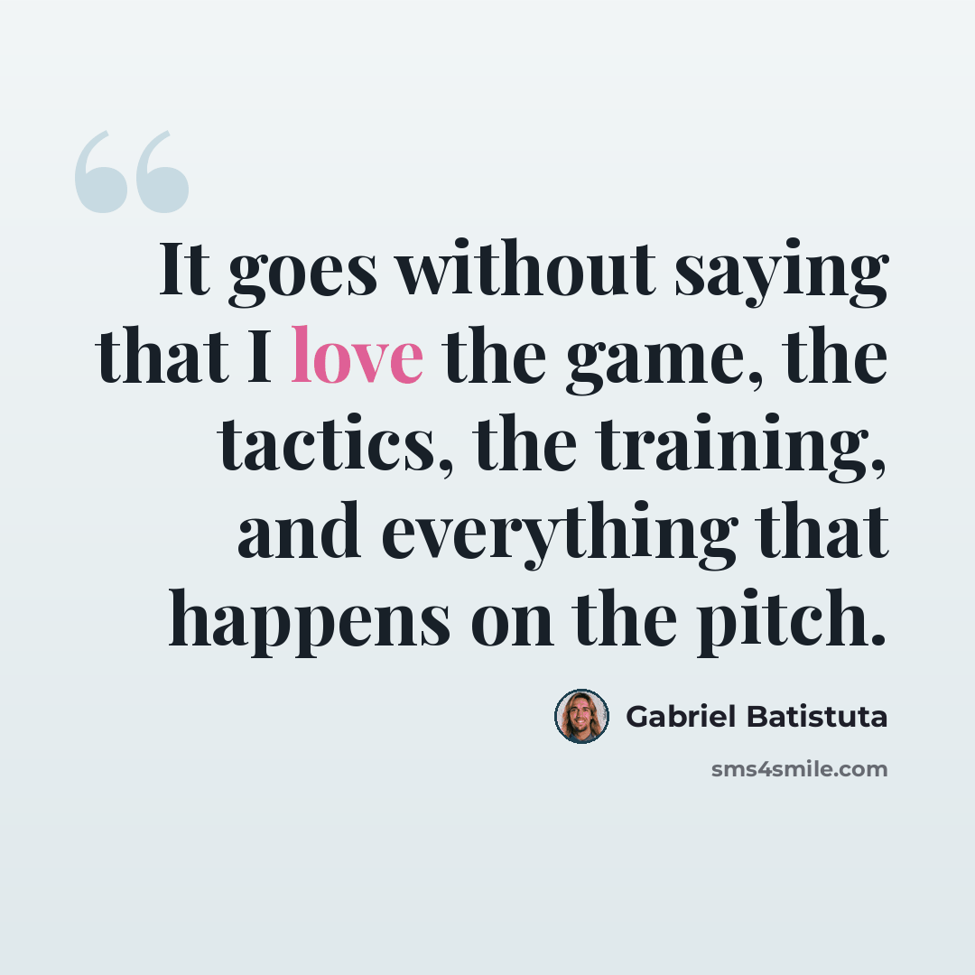 “It goes without saying that I love the game, the tactics, the training, and everything that happens on the pitch.” quote by Gabriel Batistuta