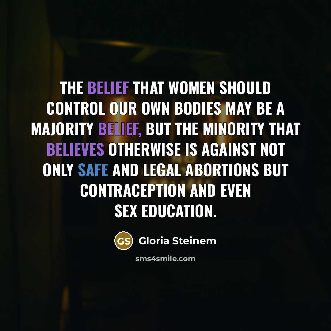 “The belief that women should control our own bodies may be a majority belief, but the minority that believes otherwise is against not only safe and legal abortions but contraception and even sex education.” quote by Gloria Steinem
