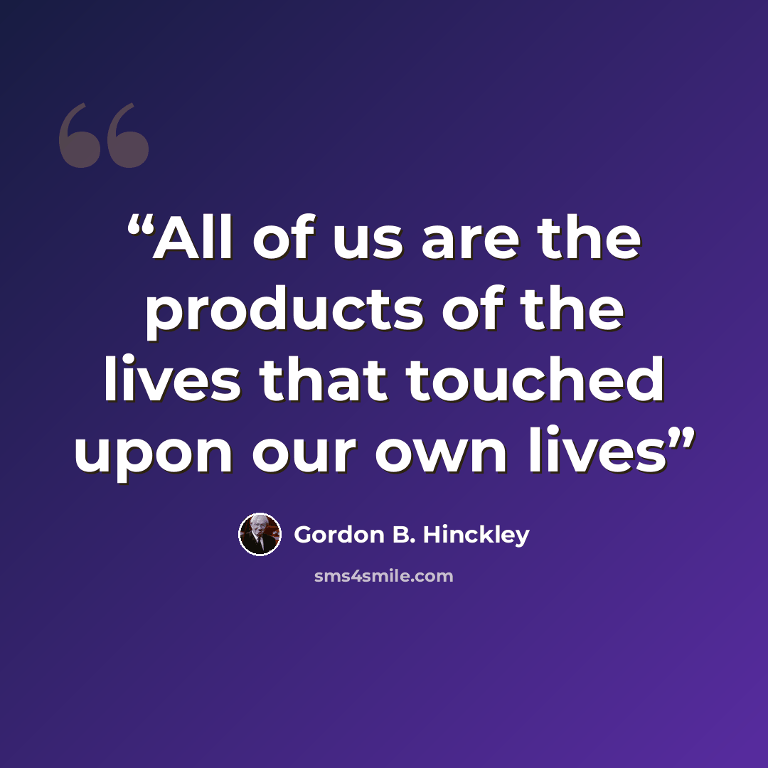 “All of us are the products of the lives that touched upon our own lives” quote by Gordon B. Hinckley