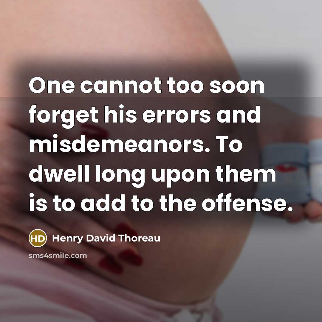 “One cannot too soon forget his errors and misdemeanors. To dwell long upon them is to add to the offense.” quote by Henry David Thoreau