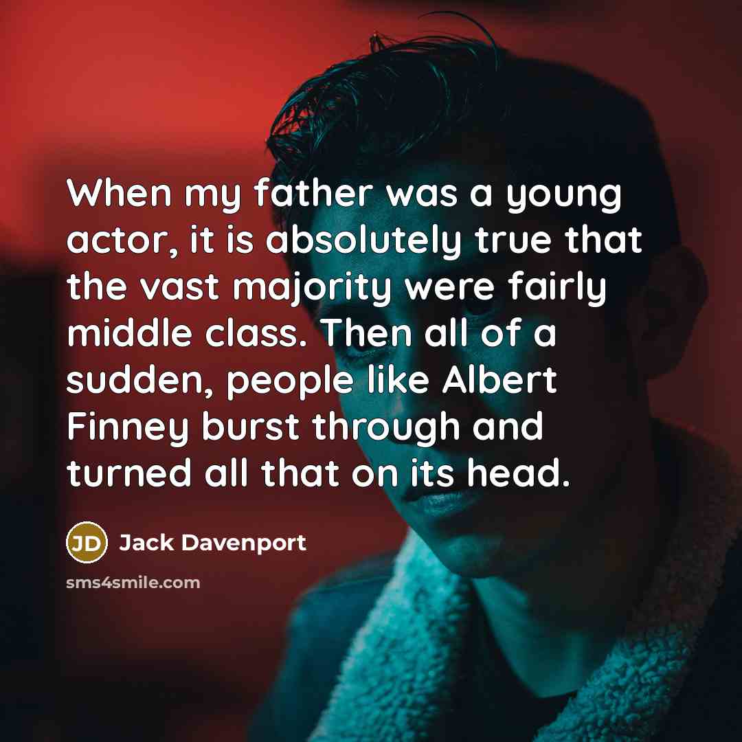 “When my father was a young actor, it is absolutely true that the vast majority were fairly middle class. Then all of a sudden, people like Albert Finney burst through and turned all that on its head.” quote by Jack Davenport