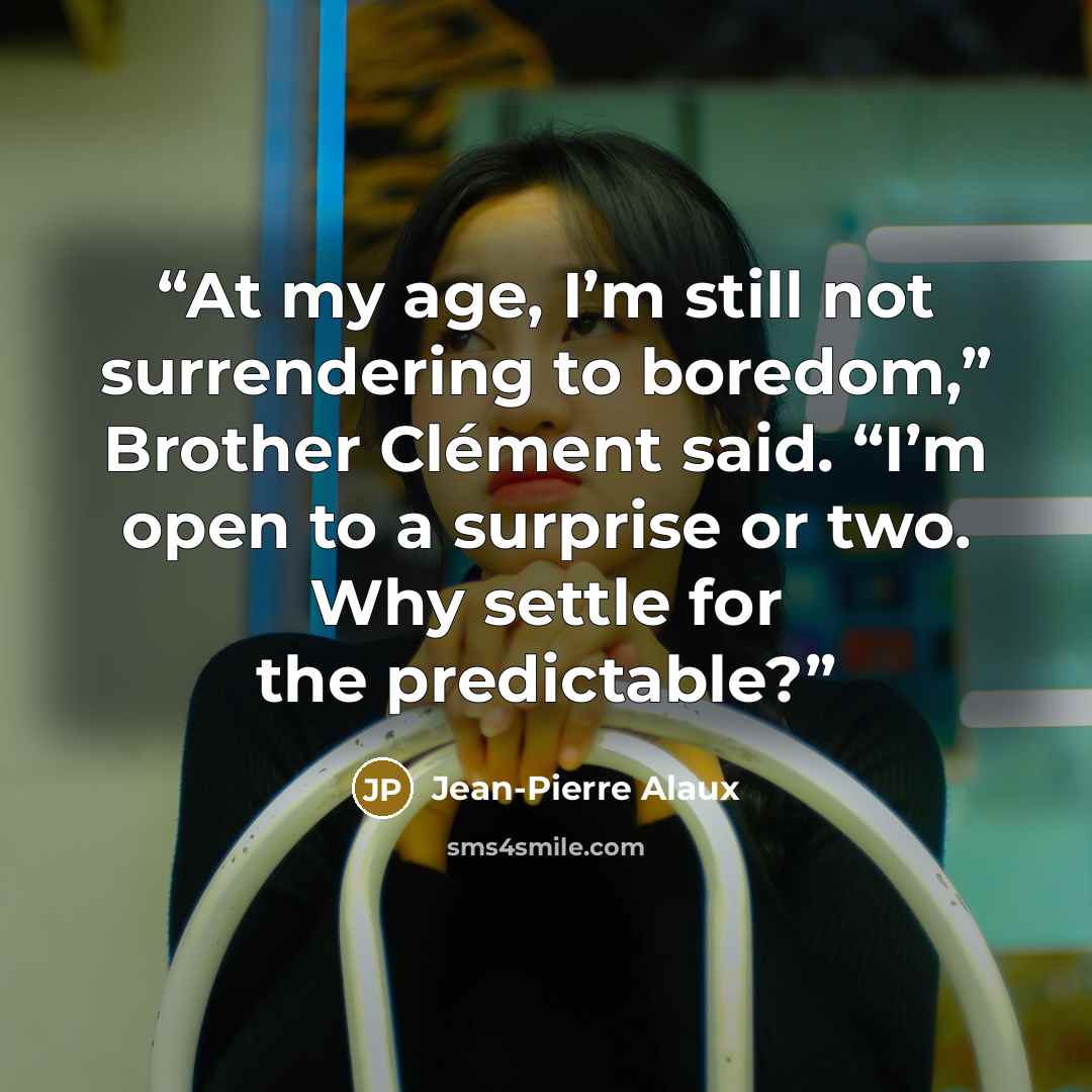 “At my age, I’m still not surrendering to boredom,” Brother Clément said. “I’m open to a surprise or two. Why settle for the predictable?” quote by Jean-Pierre Alaux