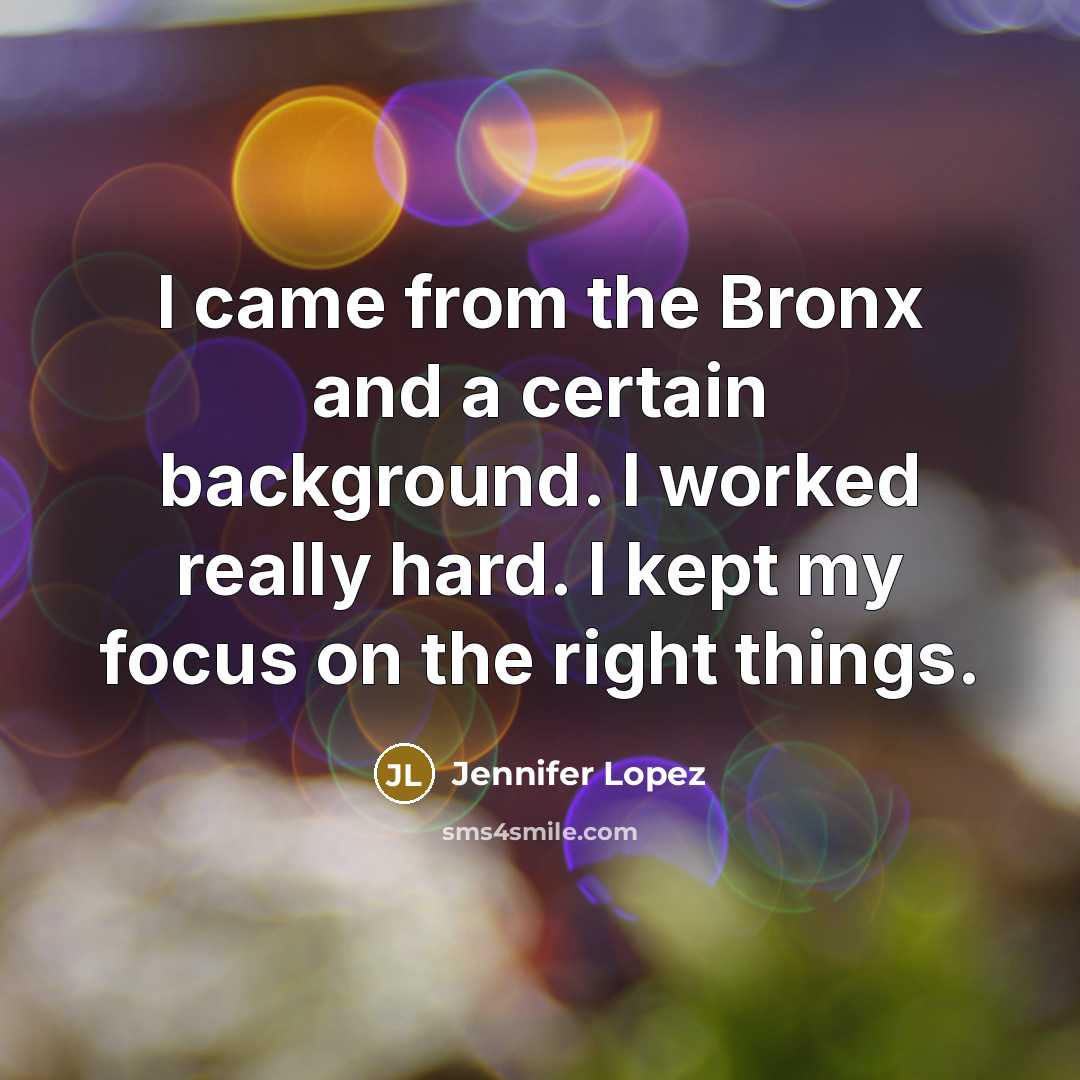 “I came from the Bronx and a certain background. I worked really hard. I kept my focus on the right things.” quote by Jennifer Lopez