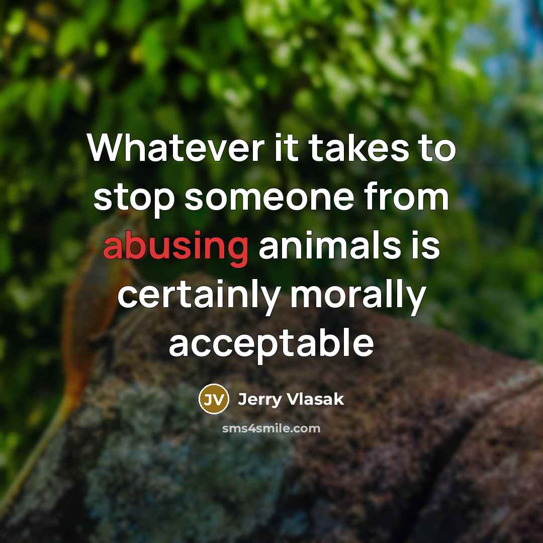 “Whatever it takes to stop someone from abusing animals is certainly morally acceptable” quote by Jerry Vlasak
