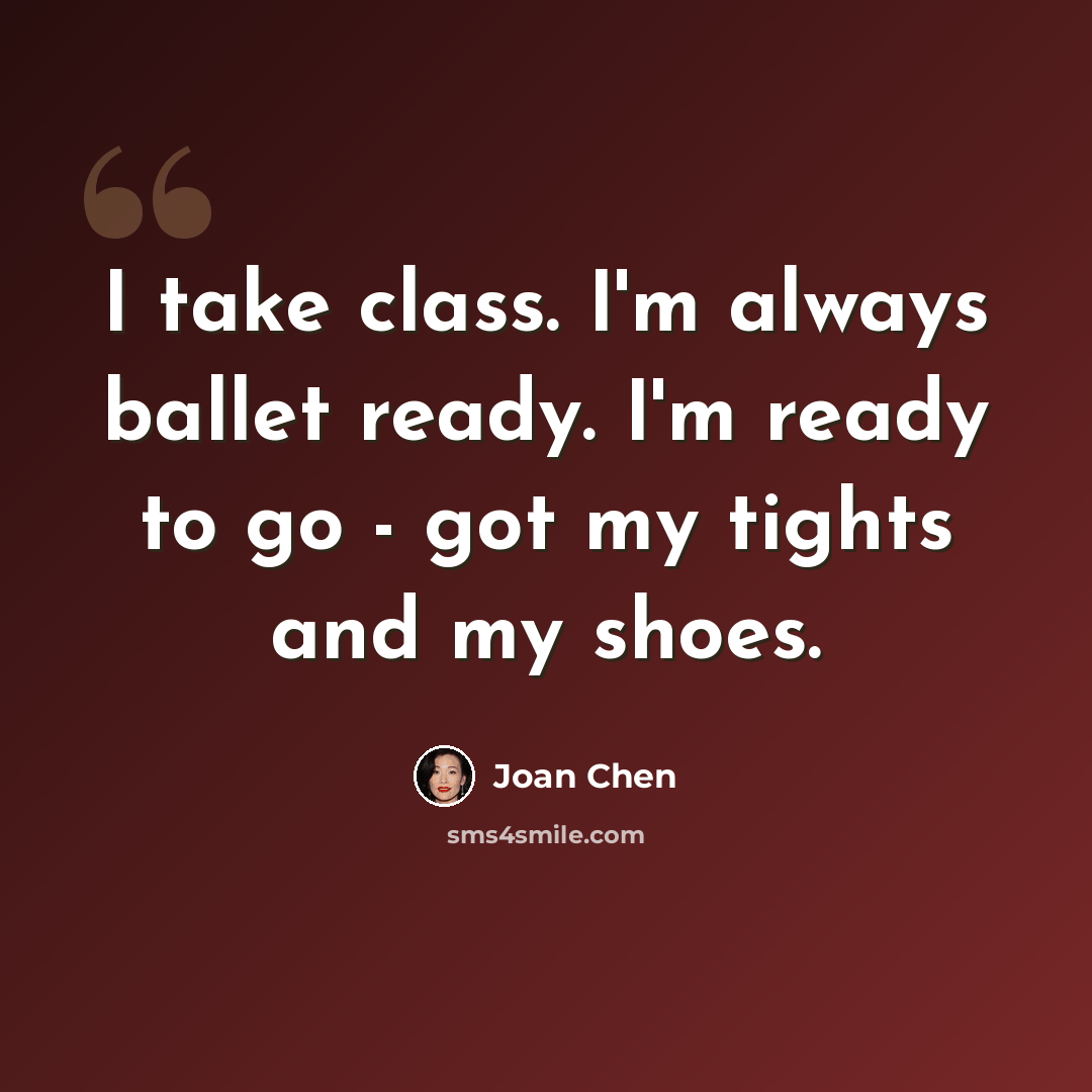 “I take class. I'm always ballet ready. I'm ready to go - got my tights and my shoes.” quote by Joan Chen