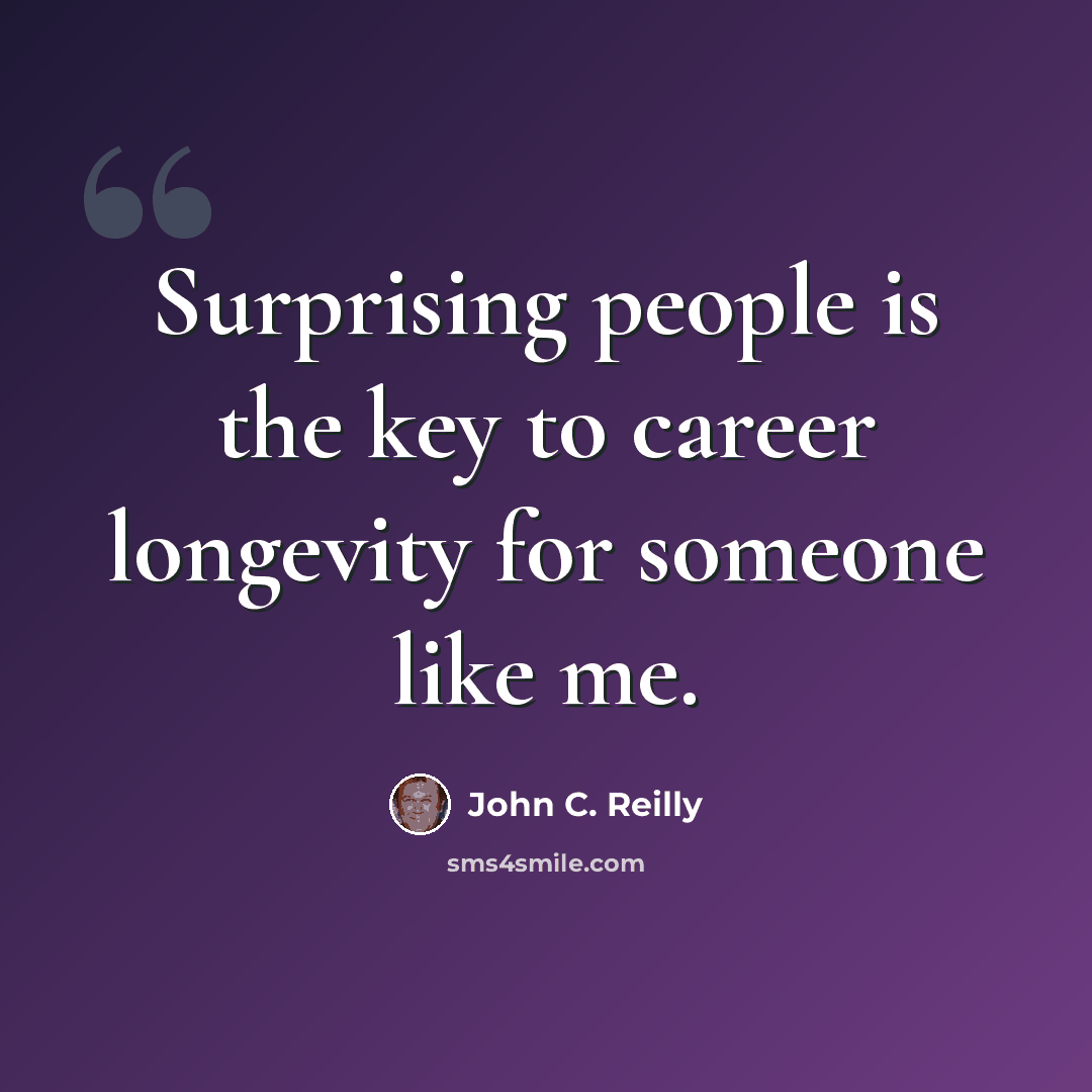 “Surprising people is the key to career longevity for someone like me.” quote by John C. Reilly