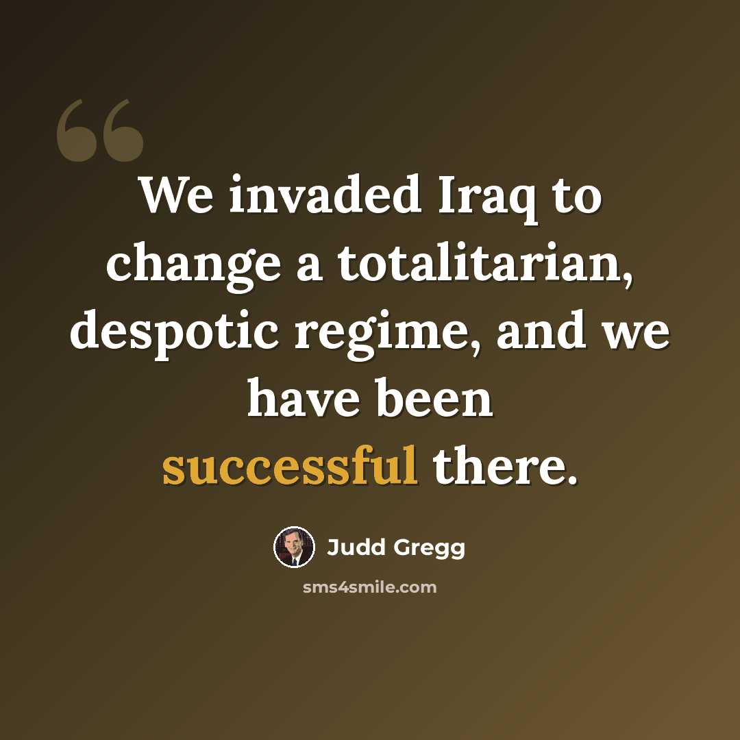 “We invaded Iraq to change a totalitarian, despotic regime, and we have been successful there.” quote by Judd Gregg