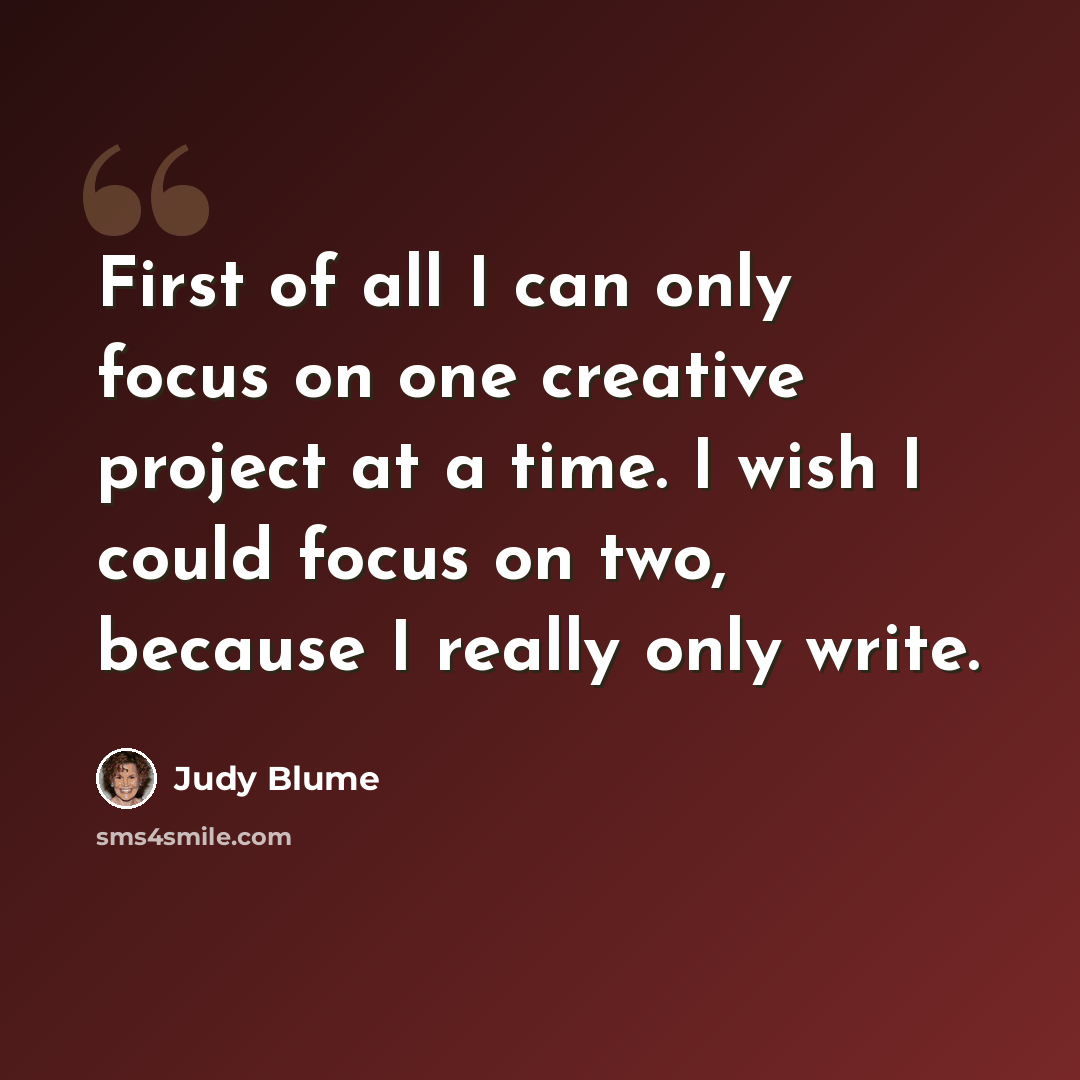 “First of all I can only focus on one creative project at a time. I wish I could focus on two, because I really only write.” quote by Judy Blume