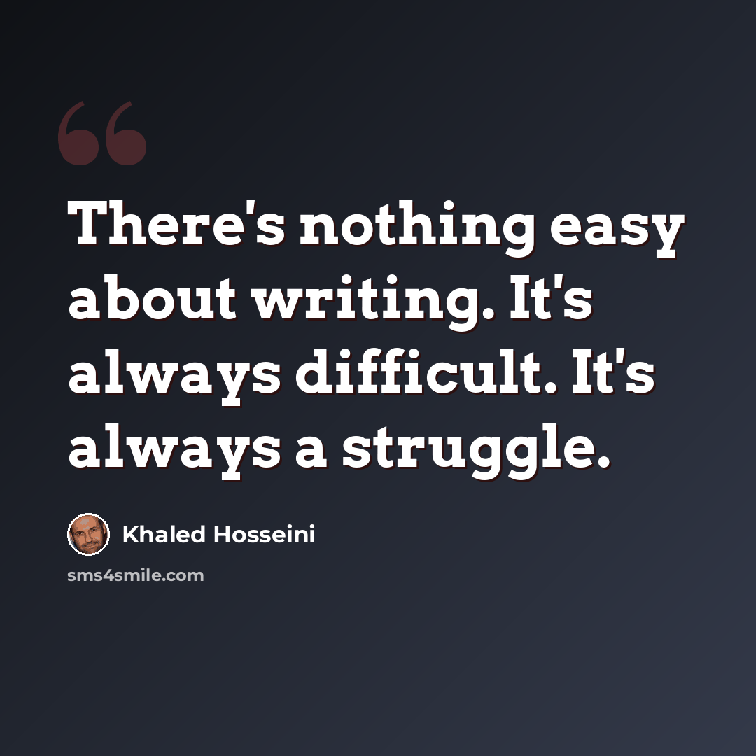 “There's nothing easy about writing. It's always difficult. It's always a struggle.” quote by Khaled Hosseini