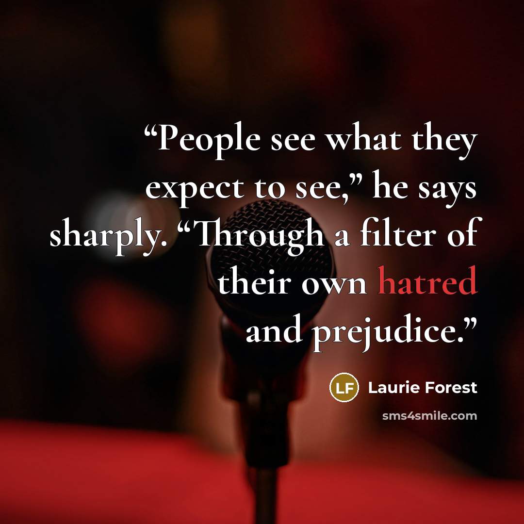 “People see what they expect to see,” he says sharply. “Through a filter of their own hatred and prejudice.” quote by Laurie Forest