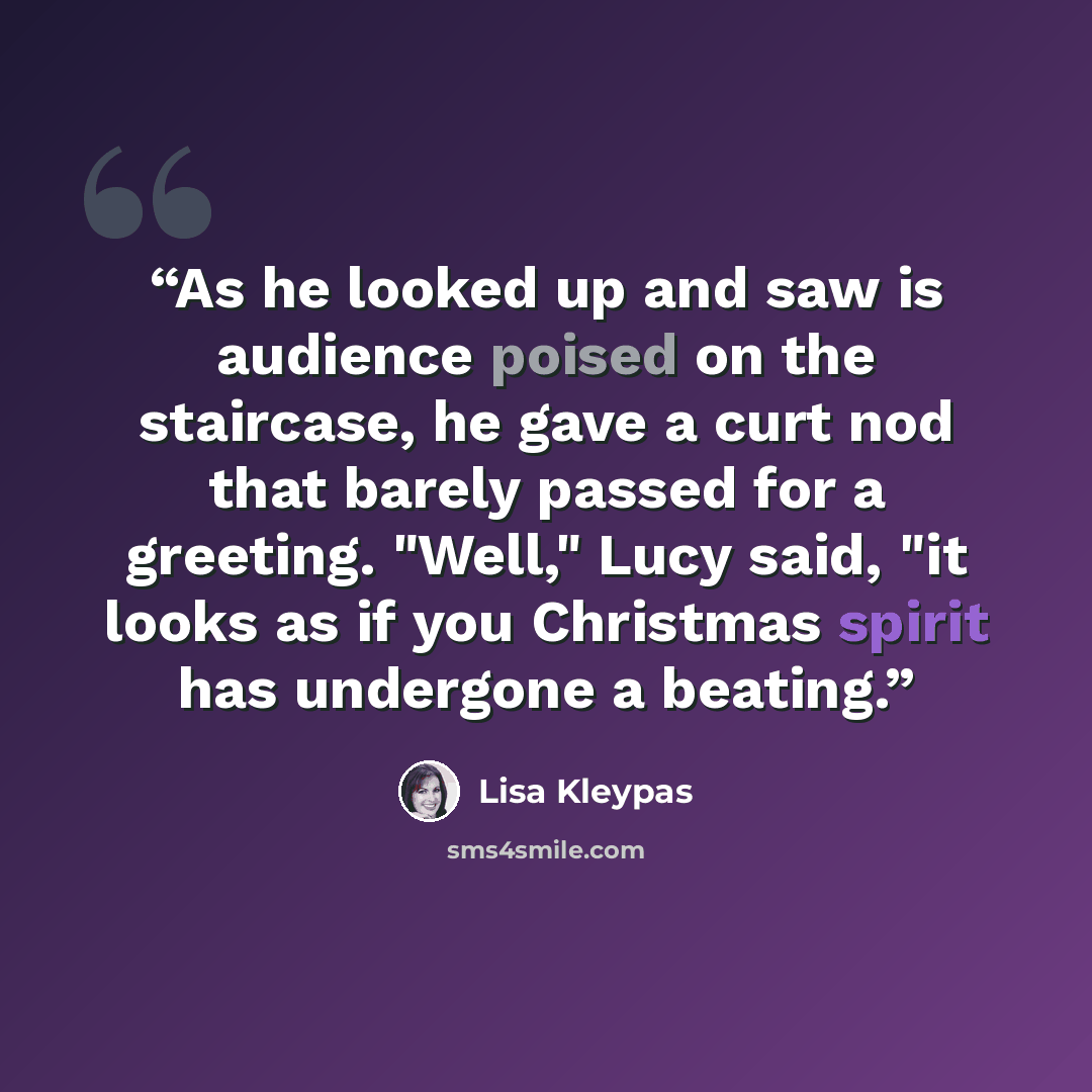 “As he looked up and saw is audience poised on the staircase, he gave a curt nod that barely passed for a greeting. "Well," Lucy said, "it looks as if you Christmas spirit has undergone a beating.” quote by Lisa Kleypas