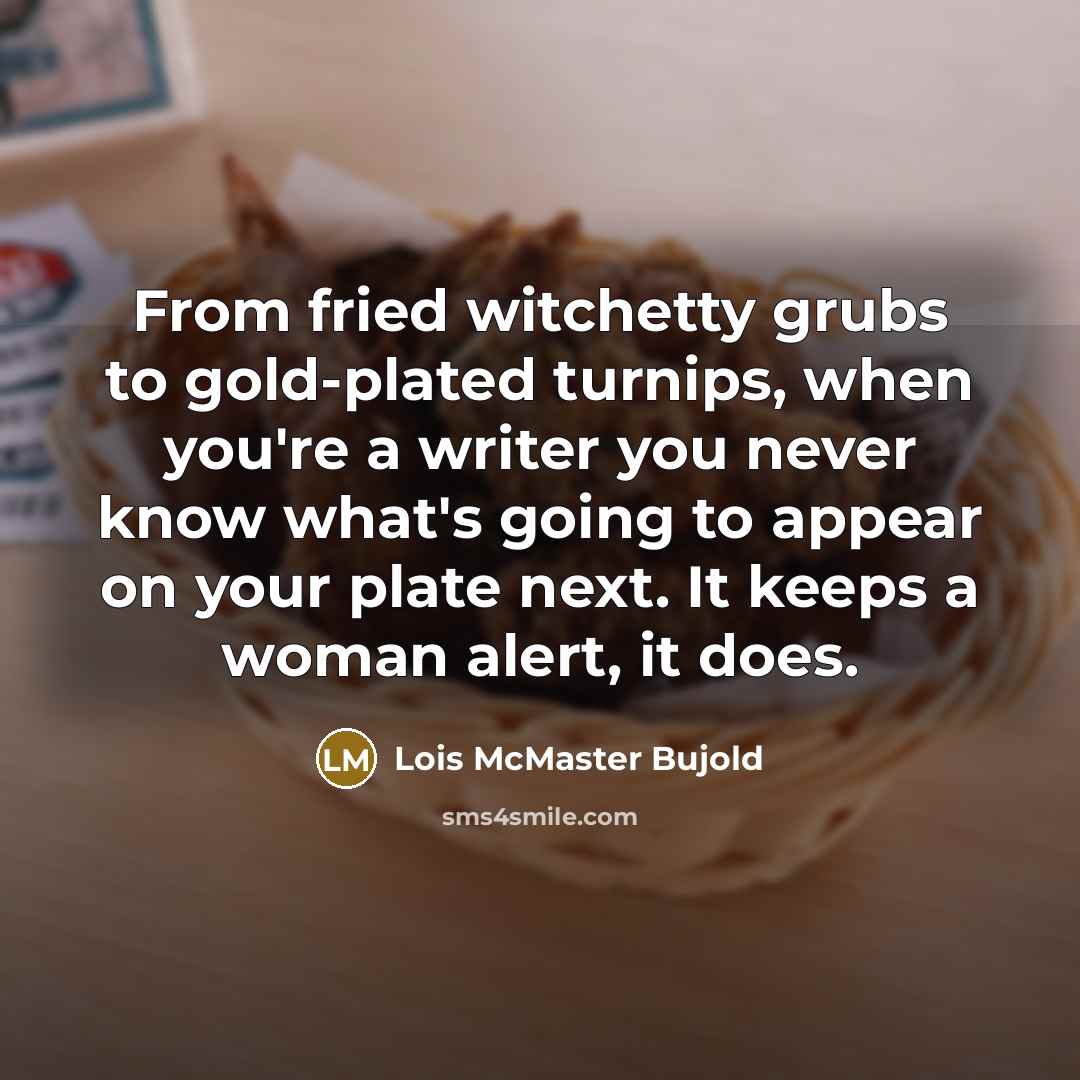 “From fried witchetty grubs to gold-plated turnips, when you're a writer you never know what's going to appear on your plate next. It keeps a woman alert, it does.” quote by Lois McMaster Bujold