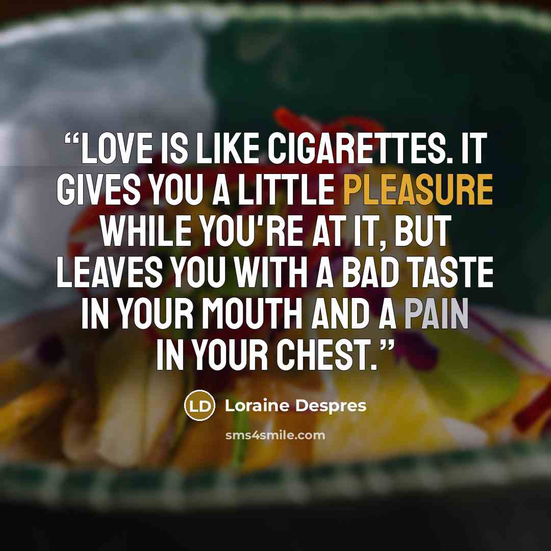 “Love is like cigarettes. It gives you a little pleasure while you're at it, but leaves you with a bad taste in your mouth and a pain in your chest.” quote by Loraine Despres