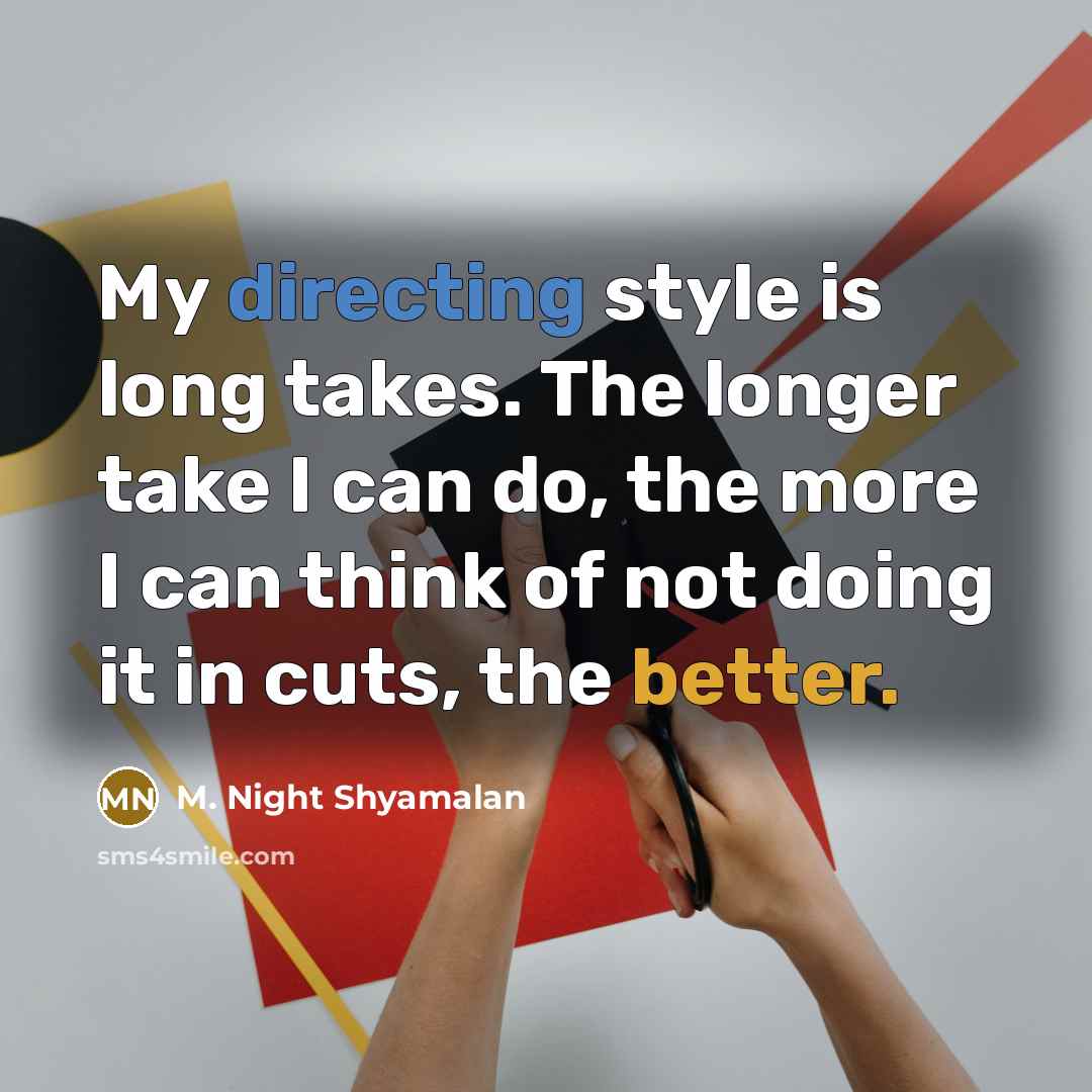 “My directing style is long takes. The longer take I can do, the more I can think of not doing it in cuts, the better.” quote by M. Night Shyamalan