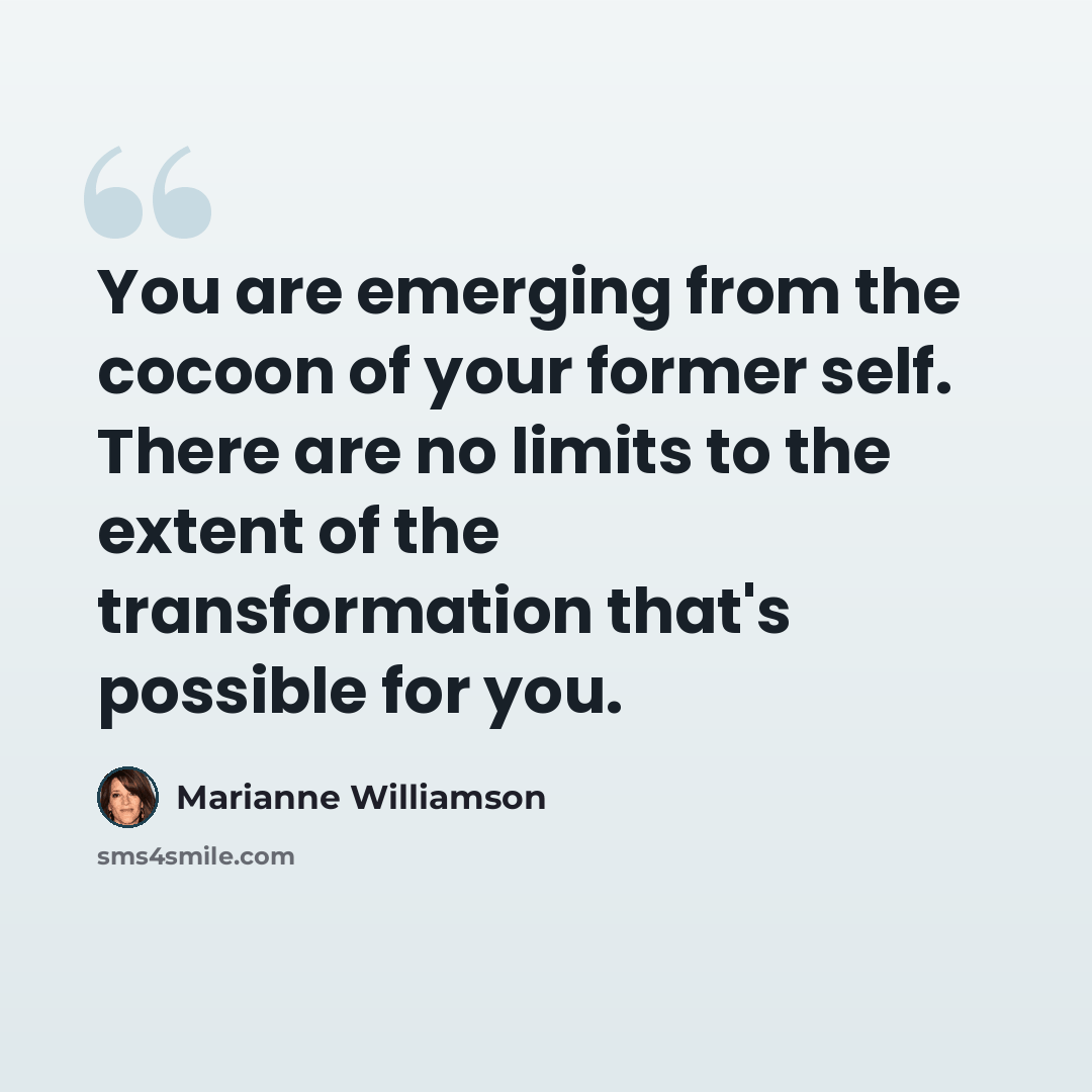 “You are emerging from the cocoon of your former self. There are no limits to the extent of the transformation that's possible for you.” quote by Marianne Williamson