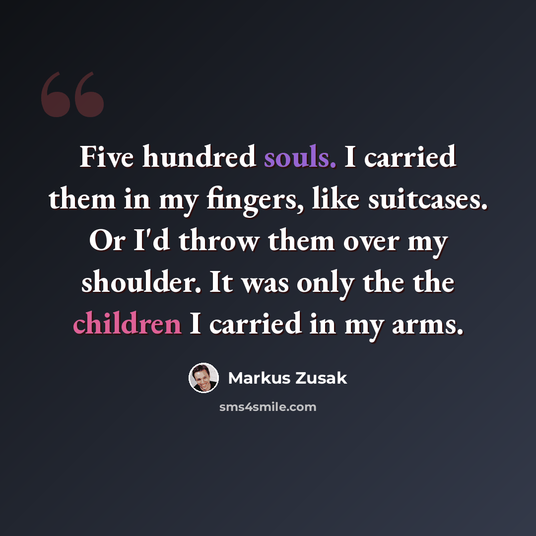 “Five hundred souls. I carried them in my fingers, like suitcases. Or I'd throw them over my shoulder. It was only the the children I carried in my arms.” quote by Markus Zusak
