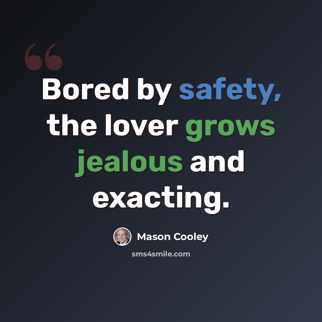 “Bored by safety, the lover grows jealous and exacting.” quote by Mason Cooley