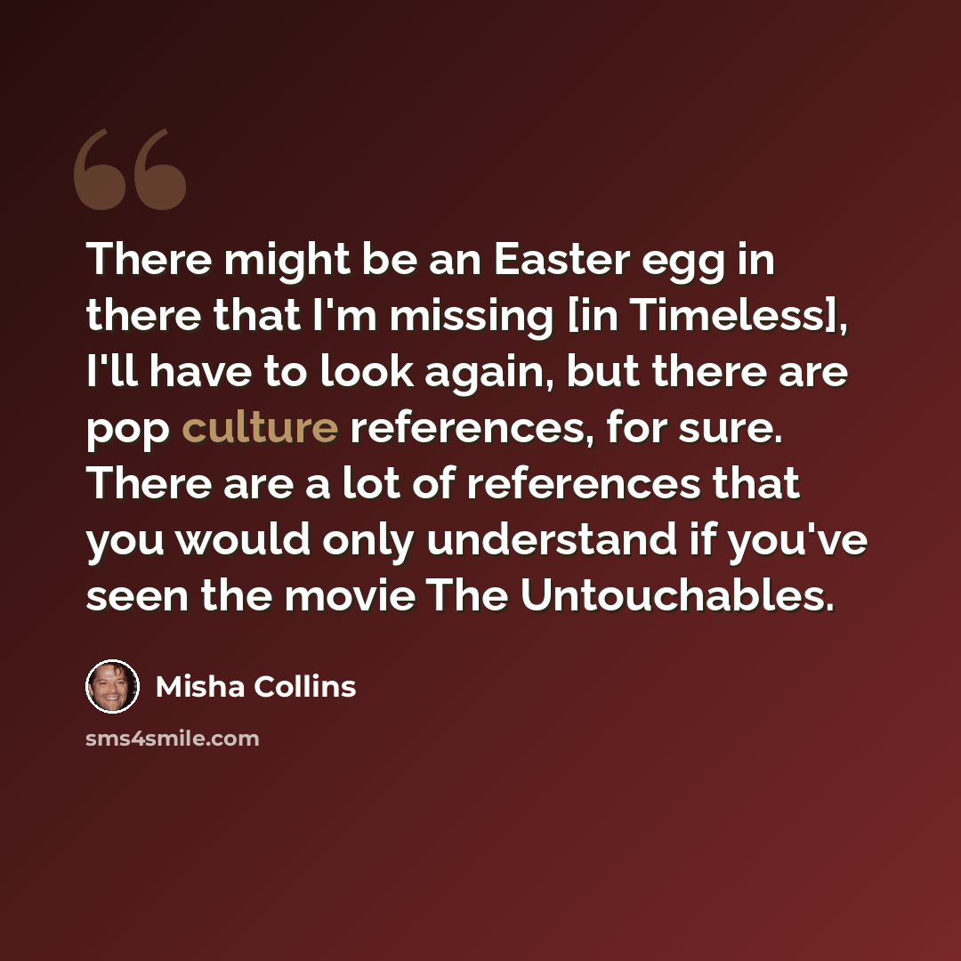 “There might be an Easter egg in there that I'm missing [in Timeless], I'll have to look again, but there are pop culture references, for sure. There are a lot of references that you would only understand if you've seen the movie The Untouchables.” quote by Misha Collins