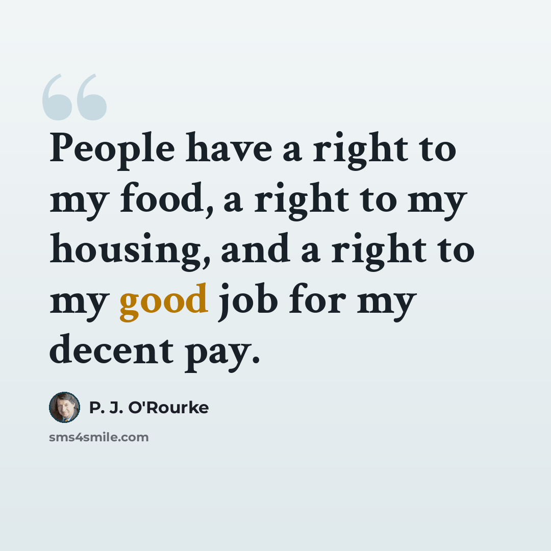 “People have a right to my food, a right to my housing, and a right to my good job for my decent pay.” quote by P. J. O'Rourke