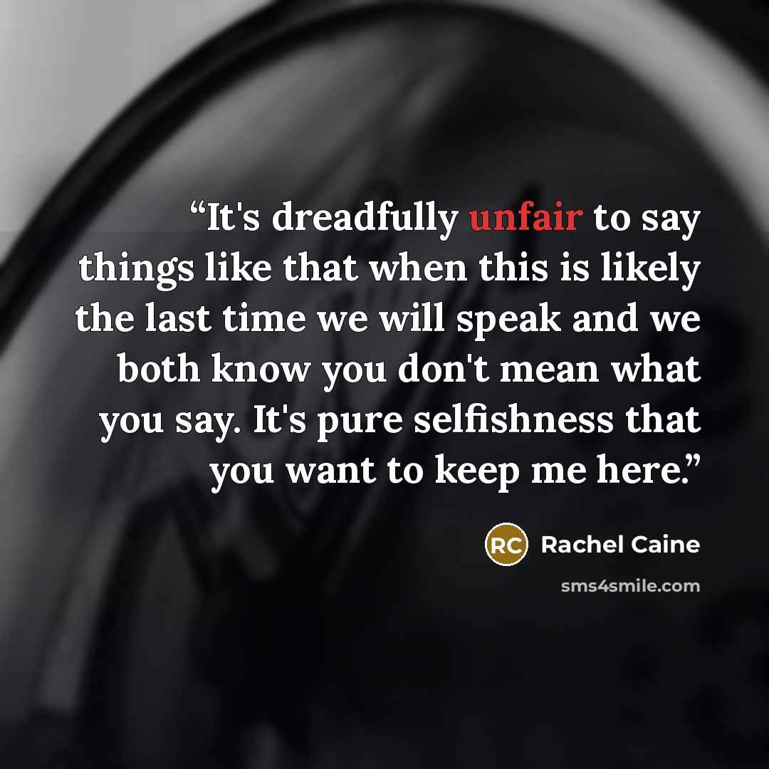 “It's dreadfully unfair to say things like that when this is likely the last time we will speak and we both know you don't mean what you say. It's pure selfishness that you want to keep me here.” quote by Rachel Caine