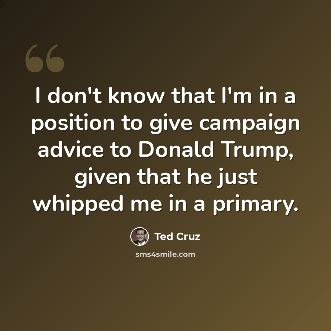 “I don't know that I'm in a position to give campaign advice to Donald Trump, given that he just whipped me in a primary.” quote by Ted Cruz