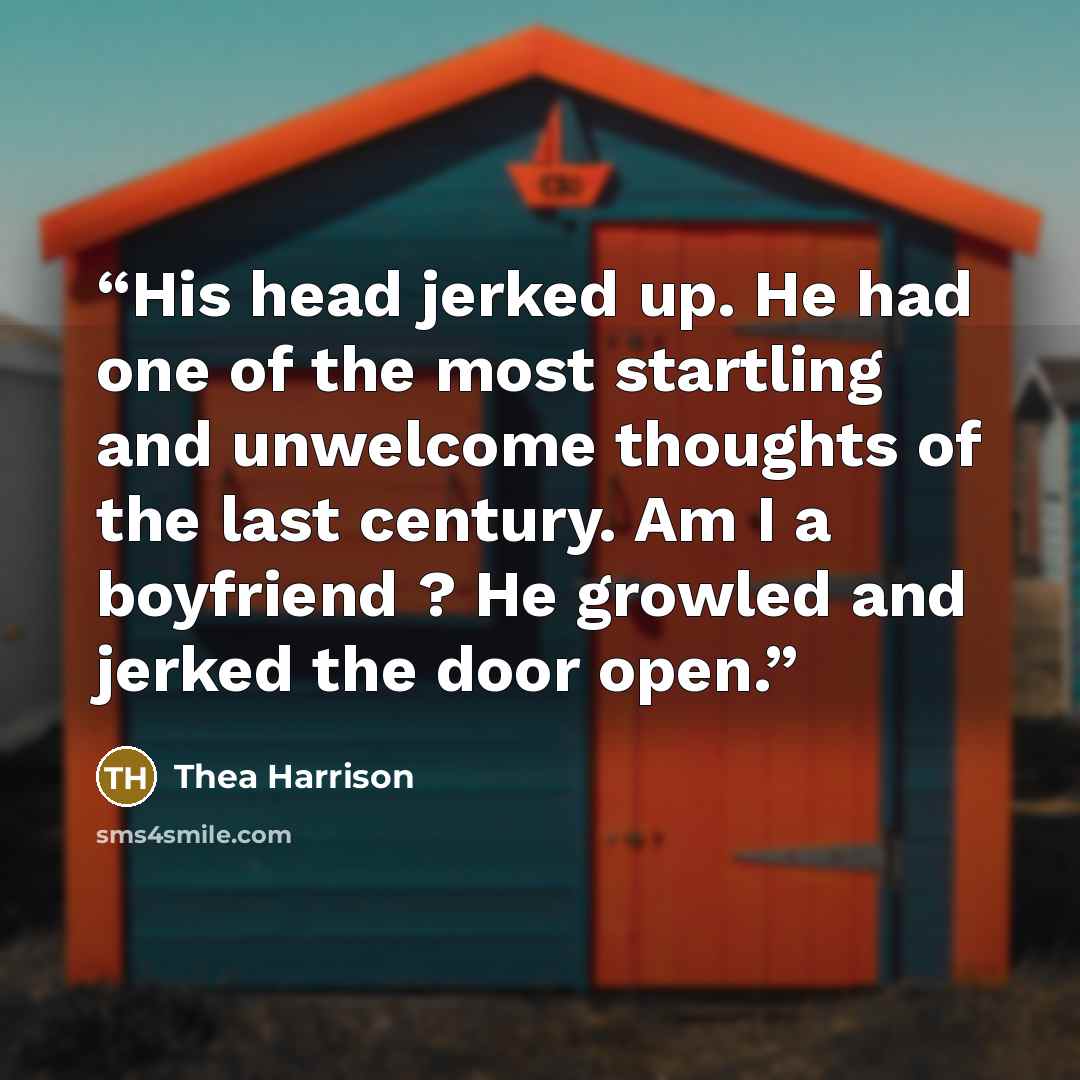 “His head jerked up. He had one of the most startling and unwelcome thoughts of the last century. Am I a boyfriend ? He growled and jerked the door open.” quote by Thea Harrison