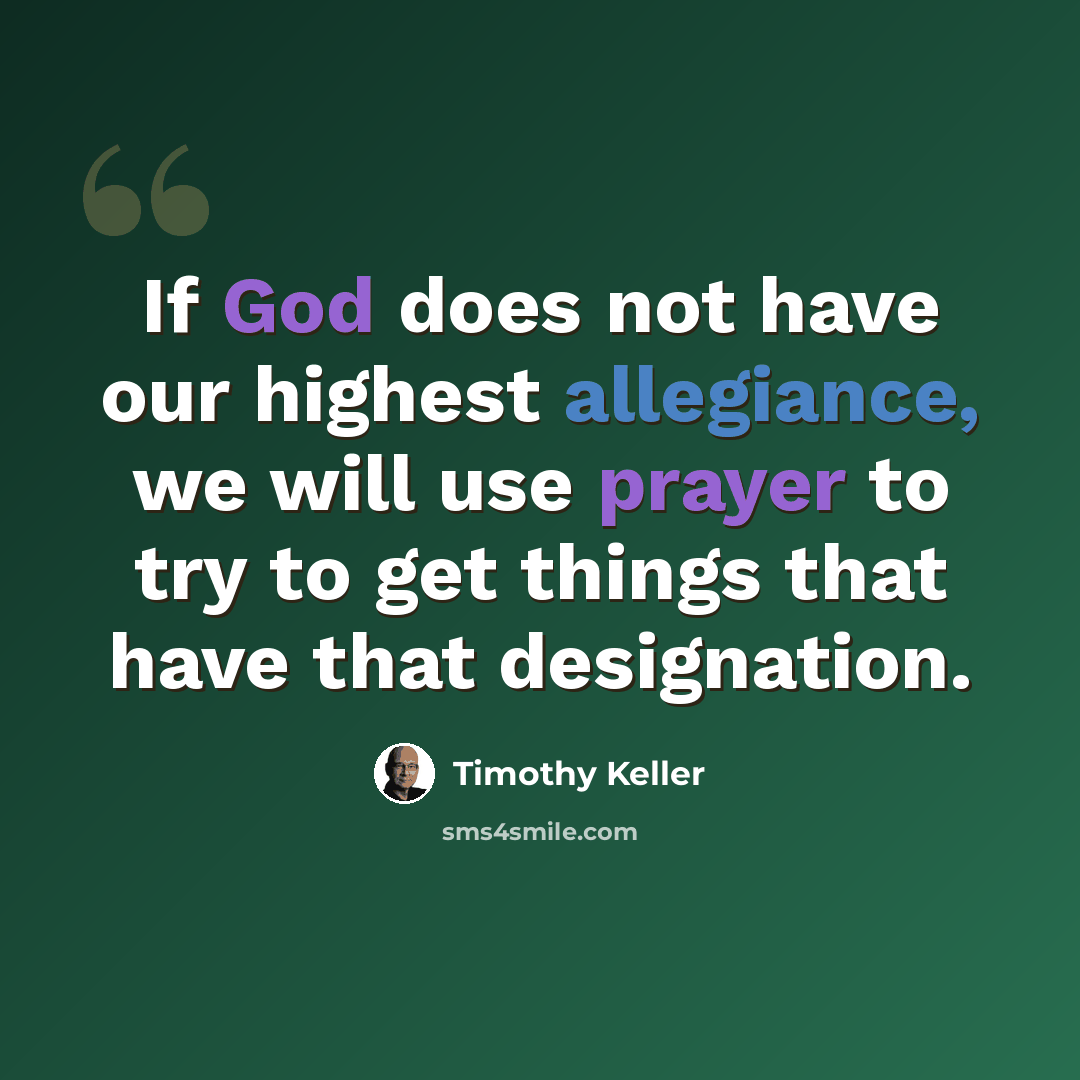 “If God does not have our highest allegiance, we will use prayer to try to get things that have that designation.” quote by Timothy Keller