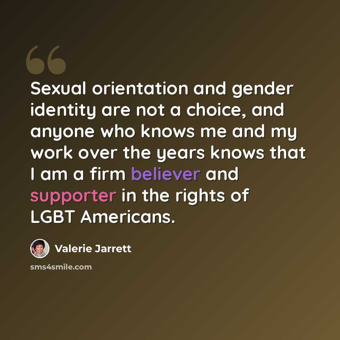 “Sexual orientation and gender identity are not a choice, and anyone who knows me and my work over the years knows that I am a firm believer and supporter in the rights of LGBT Americans.” quote by Valerie Jarrett
