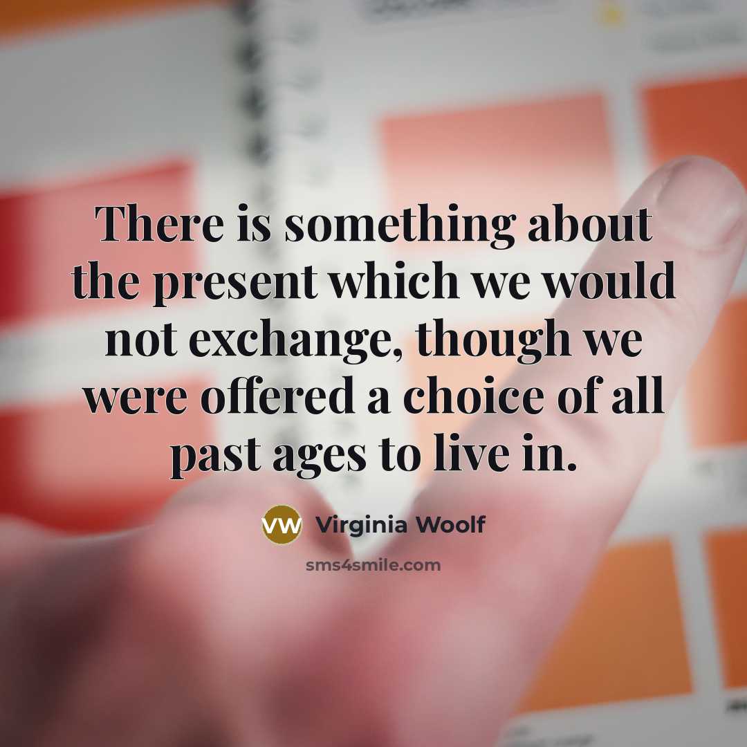 “There is something about the present which we would not exchange, though we were offered a choice of all past ages to live in.” quote by Virginia Woolf