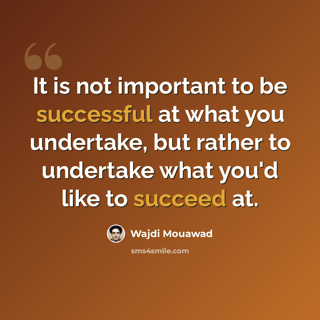 “It is not important to be successful at what you undertake, but rather to undertake what you'd like to succeed at.” quote by Wajdi Mouawad